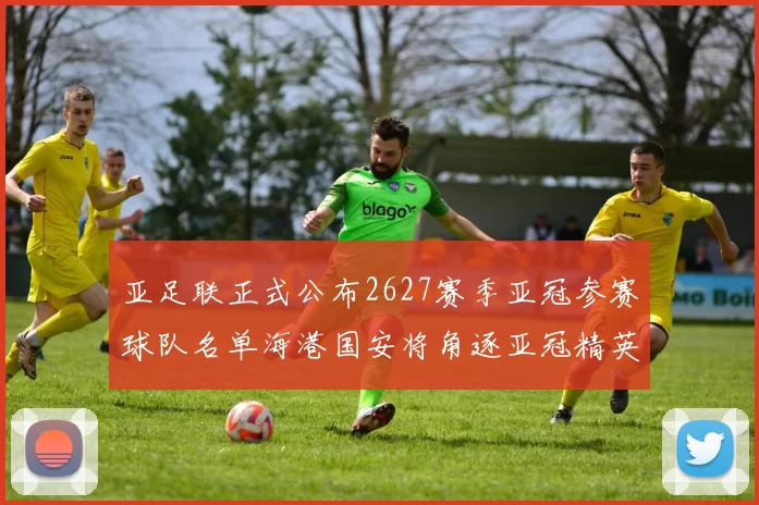 亚足联正式公布2627赛季亚冠参赛球队名单海港国安将角逐亚冠精英联赛