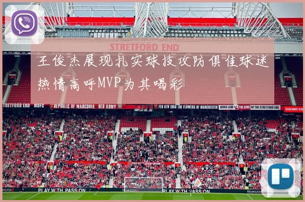 王俊杰展现扎实球技攻防俱佳球迷热情高呼MVP为其喝彩