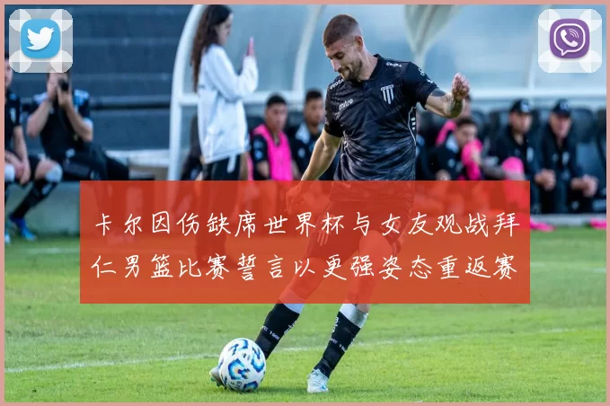 卡尔因伤缺席世界杯与女友观战拜仁男篮比赛誓言以更强姿态重返赛场