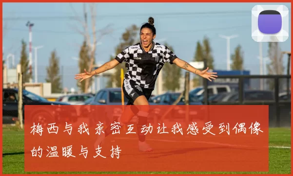 梅西与我亲密互动让我感受到偶像的温暖与支持