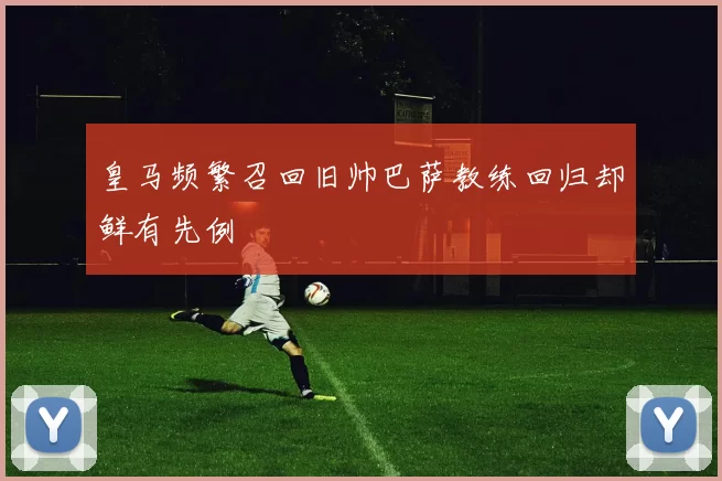 皇马频繁召回旧帅巴萨教练回归却鲜有先例